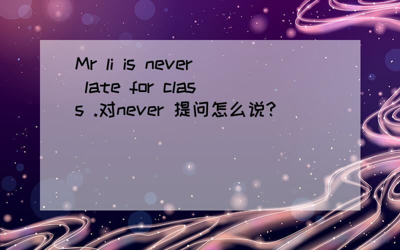 Mr li is never late for class .对never 提问怎么说?