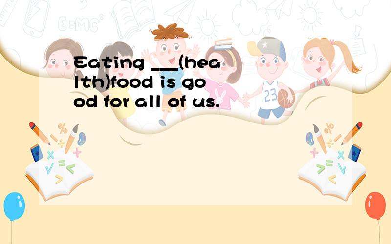 Eating ___(health)food is good for all of us.