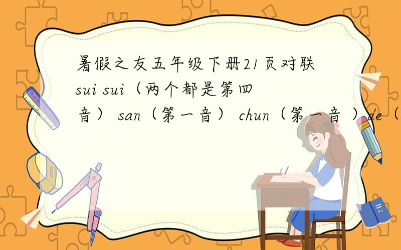 暑假之友五年级下册21页对联sui sui（两个都是第四音） san（第一音） chun（第一音 ）de（第二音） yi（第四音）nian(第二音）nian（第二音）wan（第四音）shi(第四音）kai（第一音）xin(第一音