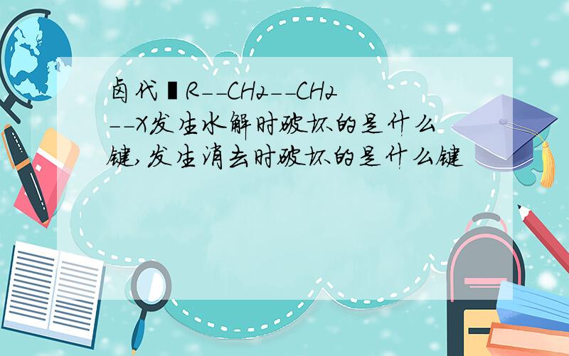 卤代烃R--CH2--CH2--X发生水解时破坏的是什么键,发生消去时破坏的是什么键