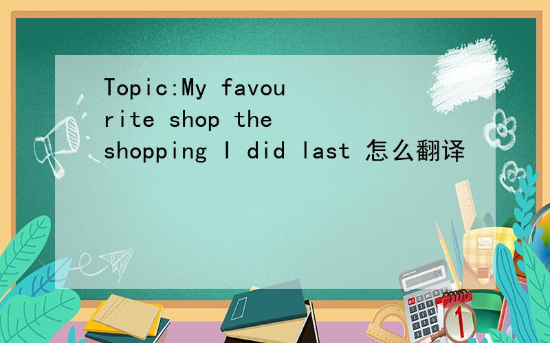 Topic:My favourite shop the shopping I did last 怎么翻译
