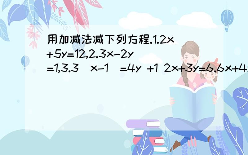用加减法减下列方程.1.2x+5y=12,2.3x-2y=1,3.3(x-1)=4y +1 2x+3y=6.6x+4y=10.5(y-1)=x+1