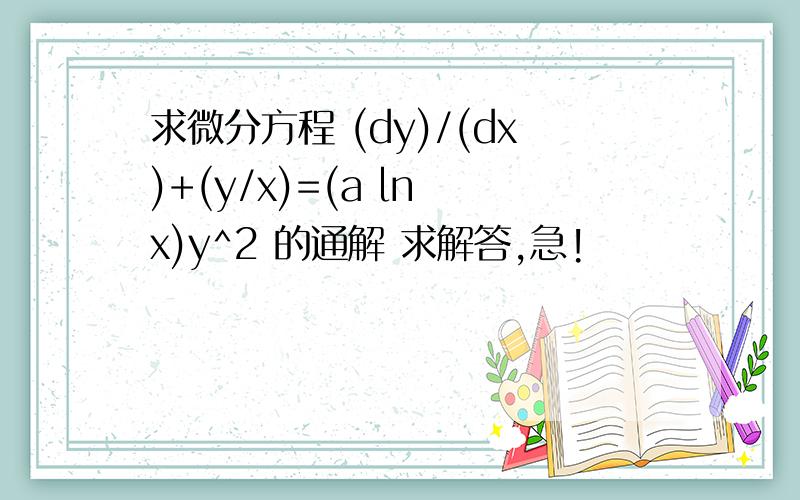 求微分方程 (dy)/(dx)+(y/x)=(a ln x)y^2 的通解 求解答,急!
