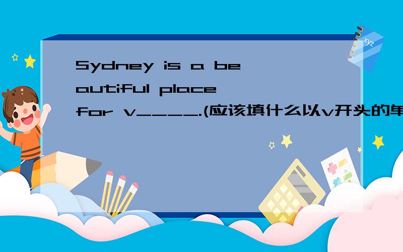 Sydney is a beautiful place for v____.(应该填什么以v开头的单词?）是visiting吗?