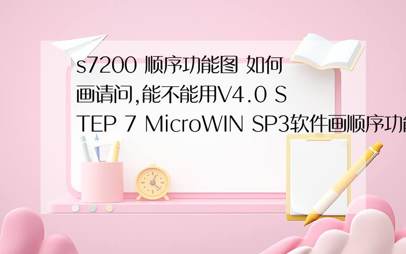 s7200 顺序功能图 如何画请问,能不能用V4.0 STEP 7 MicroWIN SP3软件画顺序功能图