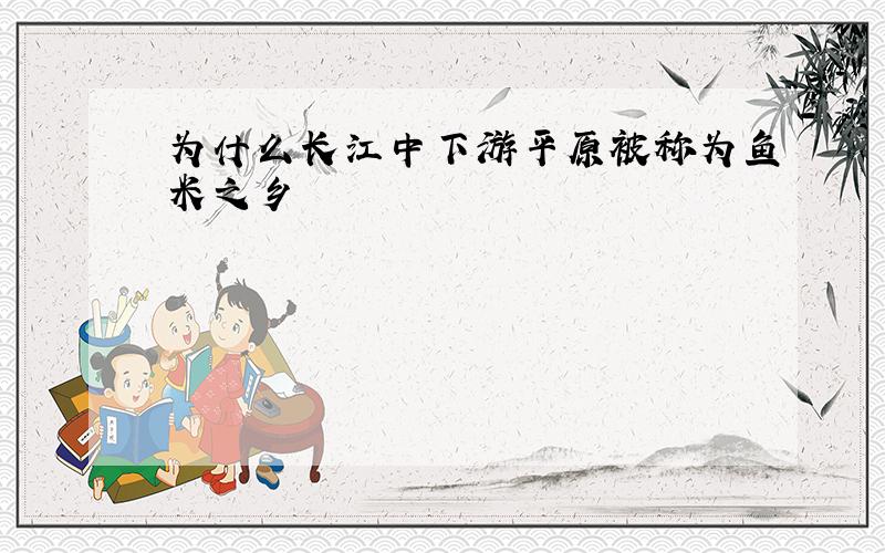 为什么长江中下游平原被称为鱼米之乡