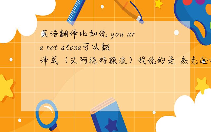 英语翻译比如说 you are not alone可以翻译成（又阿挠特额浪）我说的是 杰克逊唱的you are not alone!我要完整的中文谐音翻译!