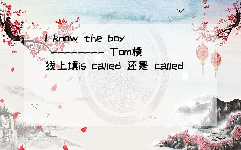 I know the boy -------- Tom横线上填is called 还是 called