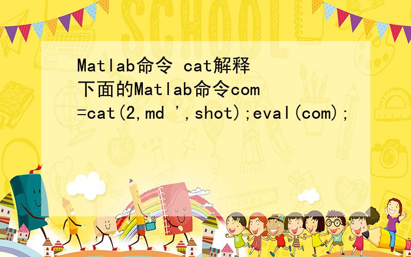 Matlab命令 cat解释下面的Matlab命令com=cat(2,md ',shot);eval(com);