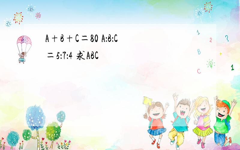 A+B+C＝80 A：B：C＝5：7：4 求ABC