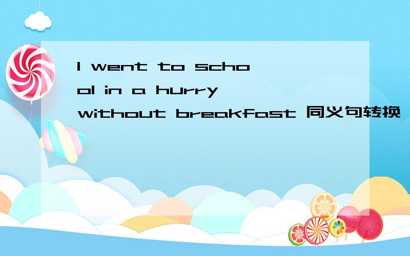 I went to school in a hurry without breakfast 同义句转换 I ___ ___ school without breakfast