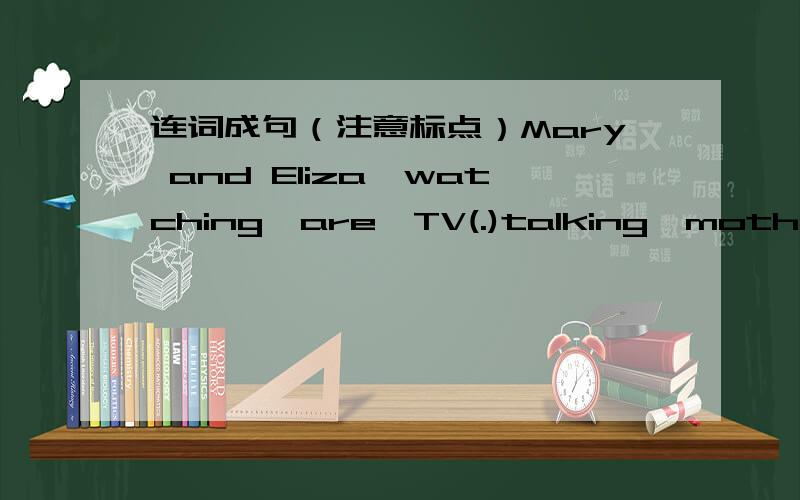 连词成句（注意标点）Mary and Eliza,watching,are,TV(.)talking,mother,Bob's,is,phone,the,on(.)on,you,to,want,go,to,a,do,movie,Sunday(?)go,o'clock,mall,at,the,to,let's,seven(.)under,doing,what,Mr Wang,is,tree,the(?)按要求完成下列句子H