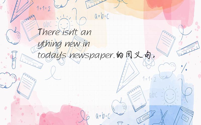 There isn't anything new in today's newspaper.的同义句,