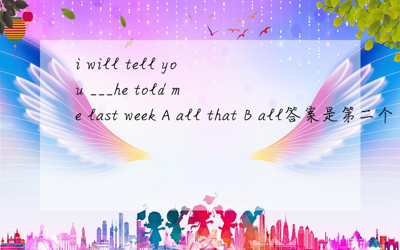 i will tell you ___he told me last week A all that B all答案是第二个