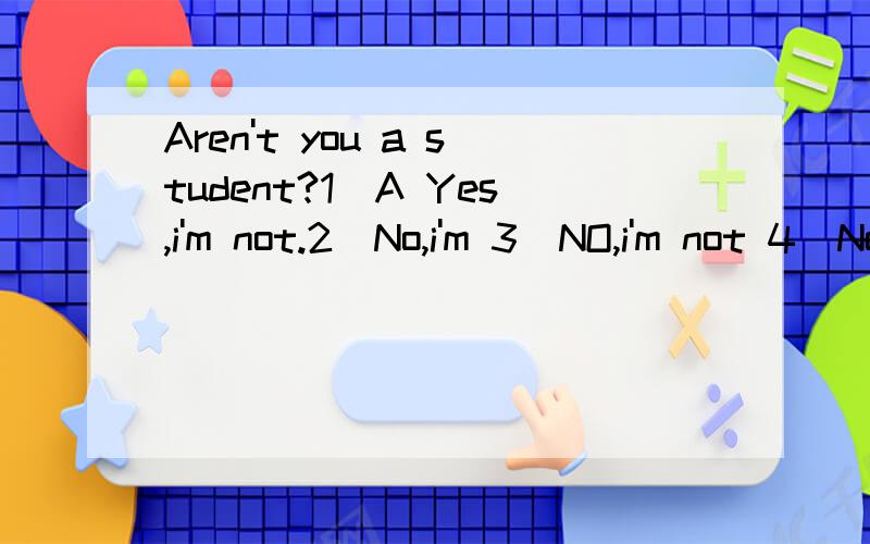 Aren't you a student?1)A Yes,i'm not.2)No,i'm 3)NO,i'm not 4)No,i don't 怎样回答 为什么