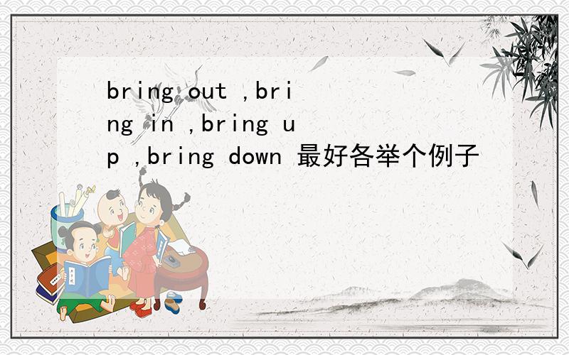 bring out ,bring in ,bring up ,bring down 最好各举个例子
