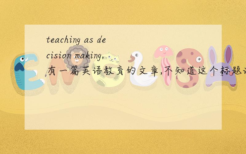 teaching as decision making,有一篇英语教育的文章,不知道这个标题该怎么翻译啊