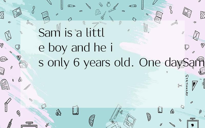 Sam is a little boy and he is only 6 years old. One daySam ia a little boy ,and he is olny  6 years old .One dayhegoes to cinema.It is the first time for him to do that .He buys a second ticket and then goes in again After a few . minutes he comes ou