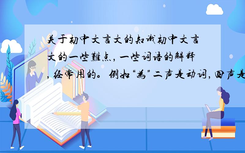 关于初中文言文的知识初中文言文的一些难点，一些词语的解释，经常用的。例如“为”二声是动词，四声是名词啊什么的。一定要全，