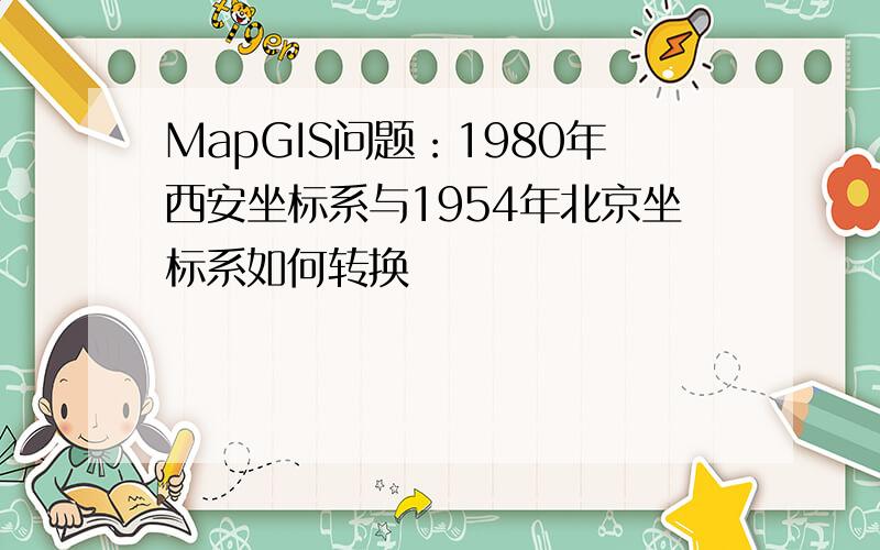 MapGIS问题：1980年西安坐标系与1954年北京坐标系如何转换