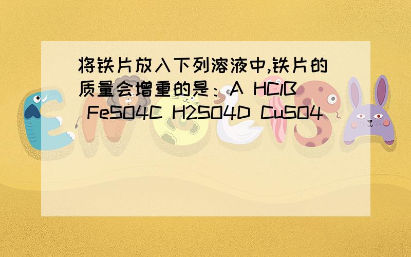 将铁片放入下列溶液中,铁片的质量会增重的是：A HClB FeSO4C H2SO4D CuSO4
