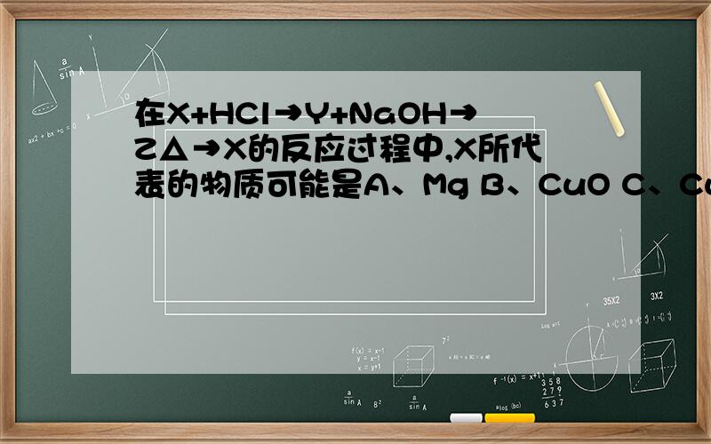 在X+HCl→Y+NaOH→Z△→X的反应过程中,X所代表的物质可能是A、Mg B、CuO C、Cu(OH)2 D、Fe2O3 E、K2O