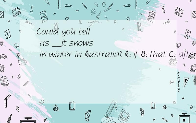 Could you tell us __it snows in winter in Australia?A:if B:that C:after D:before.选哪个?为什么?