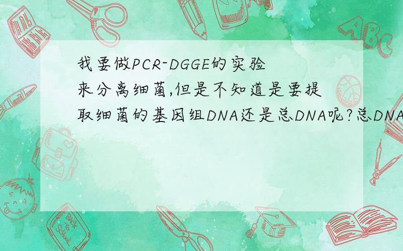 我要做PCR-DGGE的实验来分离细菌,但是不知道是要提取细菌的基因组DNA还是总DNA呢?总DNA是包括染色体DNA和质粒DNA吗?我要是想把混合在一起的几种细菌定量出来的话需要提取细菌的什么DNA呢?