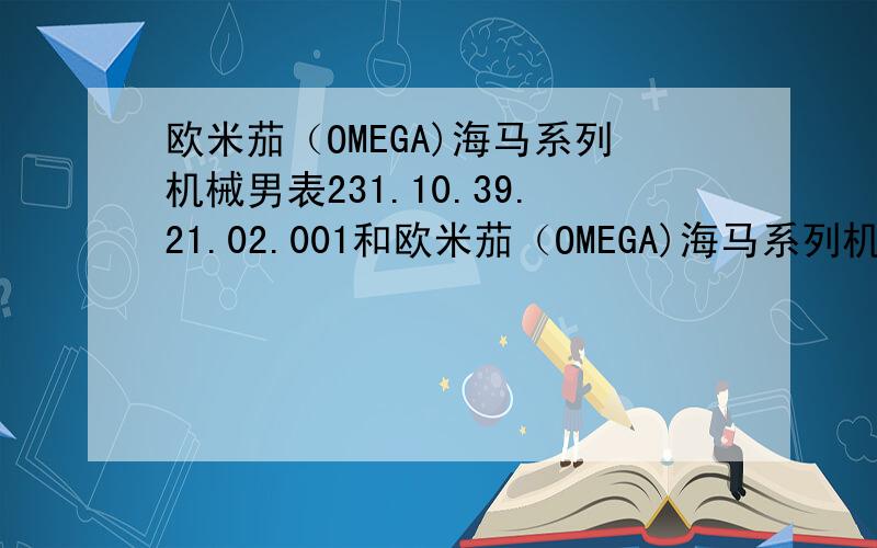 欧米茄（OMEGA)海马系列机械男表231.10.39.21.02.001和欧米茄（OMEGA)海马系列机械男表231.10.42.21.02.00两者之间有什么区别?购买那一款比较好一点?