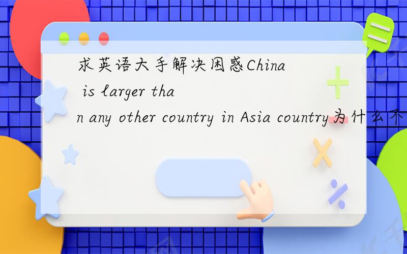求英语大手解决困惑China is larger than any other country in Asia country为什么不变复数呢