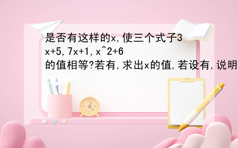 是否有这样的x,使三个式子3x+5,7x+1,x^2+6的值相等?若有,求出x的值,若设有,说明理由