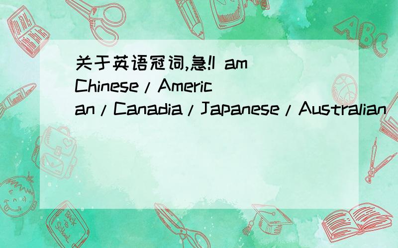 关于英语冠词,急!I am Chinese/American/Canadia/Japanese/Australian(等等某国人)请问前面哪些必须加冠词a或an,哪些可加可不加,哪些不需要加?