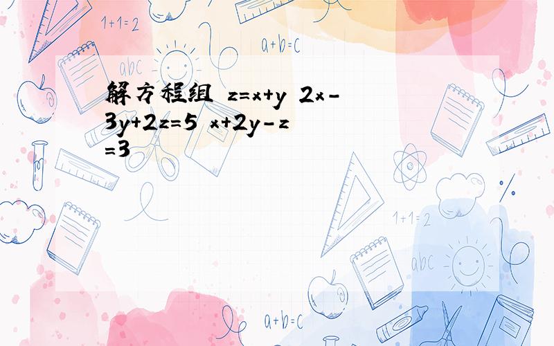解方程组 z=x+y 2x-3y+2z=5 x+2y-z=3