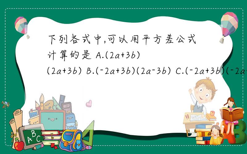 下列各式中,可以用平方差公式计算的是 A.(2a+3b)(2a+3b) B.(-2a+3b)(2a-3b) C.(-2a+3b)(-2a+3b)D.(-2a-3b)(2a-3b)