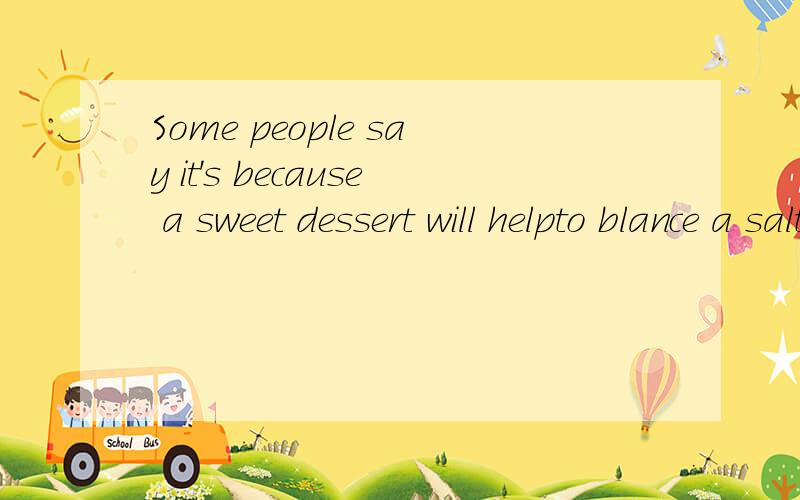 Some people say it's because a sweet dessert will helpto blance a salty mealsome people say it's because a sweet dessert will helpto blance a salty meal