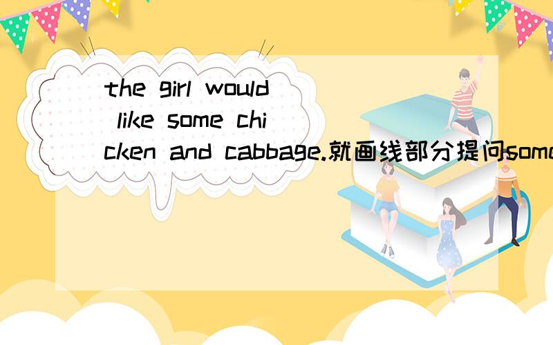 the girl would like some chicken and cabbage.就画线部分提问some chicken and cabbage.划线