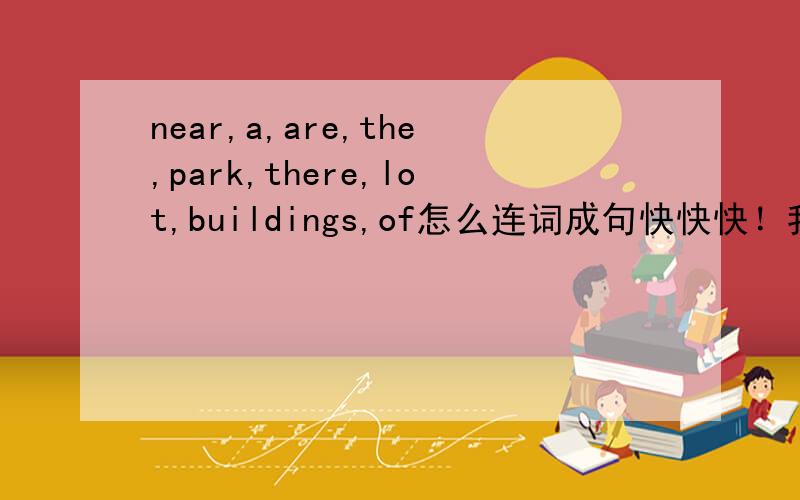 near,a,are,the,park,there,lot,buildings,of怎么连词成句快快快！我要写作业的