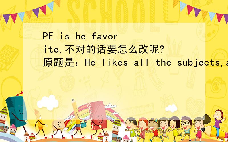 PE is he favorite.不对的话要怎么改呢?原题是：He likes all the subjects,and PE is _____ favorite.
