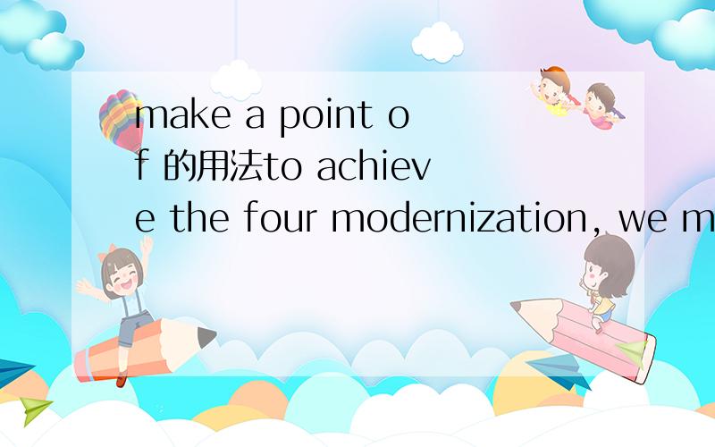 make a point of 的用法to achieve the four modernization, we make a point of learning form the advance science and technology of other counties中的make a point of 怎么翻译