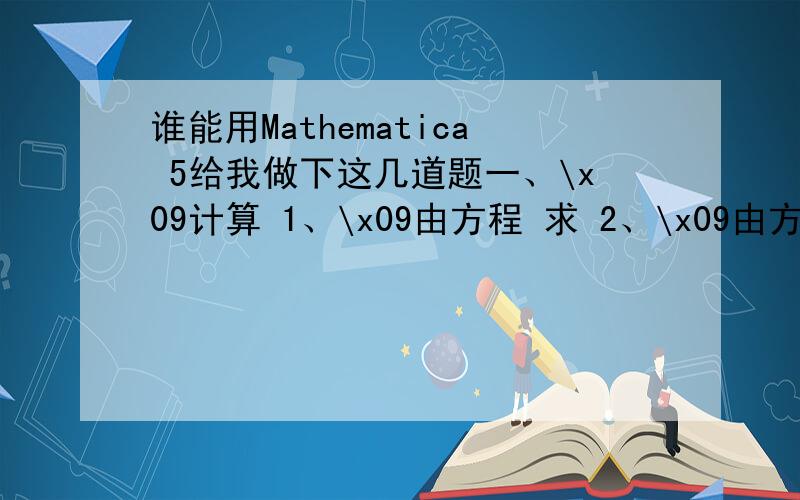 谁能用Mathematica 5给我做下这几道题一、\x09计算 1、\x09由方程 求 2、\x09由方程 求 3、\x09由方程 求 4、\x09求集合 {a，c}，{a，c}，{a，d}的并集5、\x09求集合 {a，c}，{a，c}，{a}的交集6、\x09求矩阵