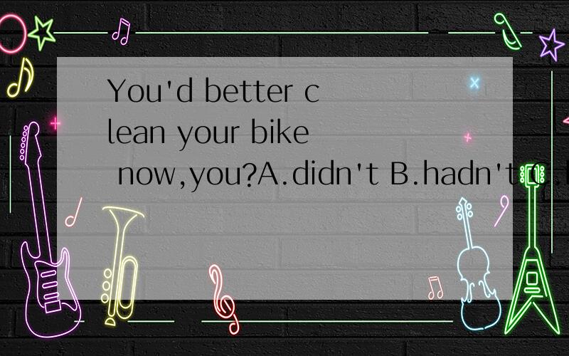 You'd better clean your bike now,you?A.didn't B.hadn't C.haven't D.had选什么?