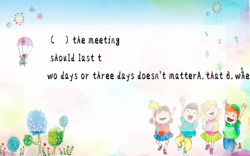( )the meeting should last two days or three days doesn't matterA.that B.whether C.if D.where