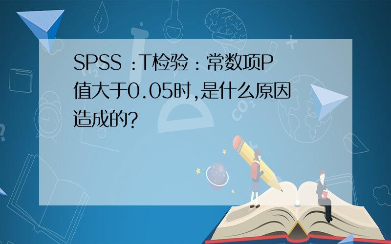 SPSS :T检验：常数项P值大于0.05时,是什么原因造成的?
