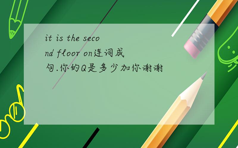 it is the second floor on连词成句.你的Q是多少加你谢谢