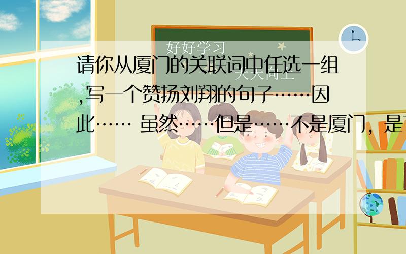 请你从厦门的关联词中任选一组,写一个赞扬刘翔的句子……因此…… 虽然……但是……不是厦门，是下面