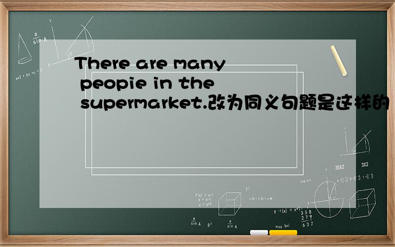 There are many peopie in the supermarket.改为同义句题是这样的 There are many peopie in the supermarket.改为同义句The supermarket_____ _____.