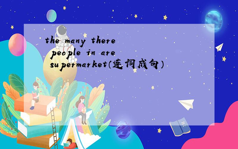 the many there people in are supermarket（连词成句）