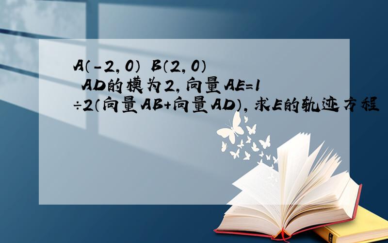 A（-2,0） B（2,0） AD的模为2,向量AE＝1÷2（向量AB+向量AD）,求E的轨迹方程