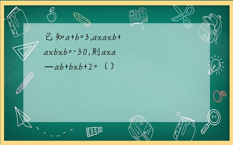 已知a+b=3,axaxb+axbxb=-30,则axa—ab+bxb+2=（）
