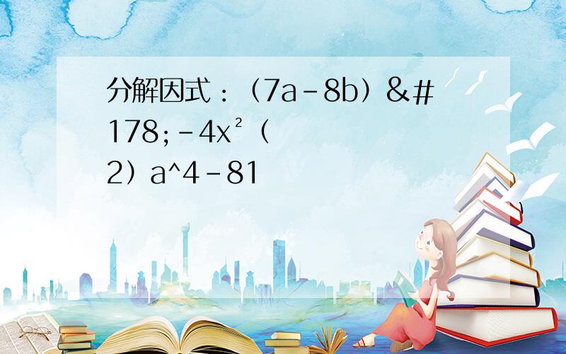 分解因式：（7a-8b）²-4x²（2）a^4-81